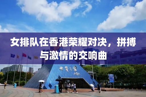 女排隊在香港榮耀對決，拼搏與激情的交響曲
