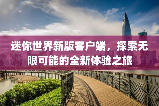 迷你世界新版客戶端，探索無限可能的全新體驗之旅