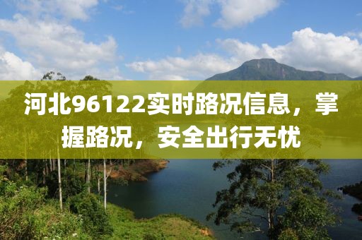 河北96122實(shí)時(shí)路況信息，掌握路況，安全出行無(wú)憂