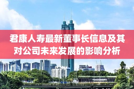 君康人壽最新董事長信息及其對公司未來發(fā)展的影響分析