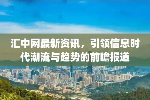 匯中網(wǎng)最新資訊，引領(lǐng)信息時(shí)代潮流與趨勢(shì)的前瞻報(bào)道