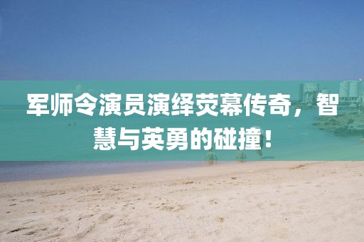 軍師令演員演繹熒幕傳奇，智慧與英勇的碰撞！