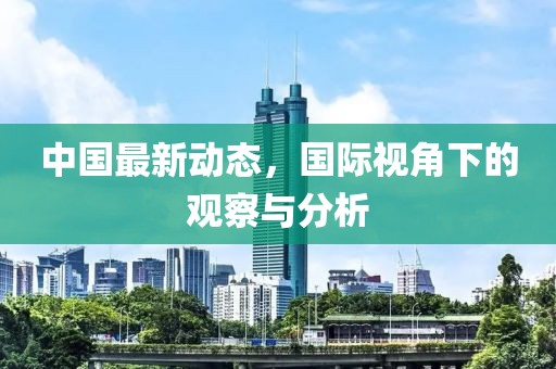 中國最新動(dòng)態(tài)，國際視角下的觀察與分析