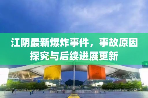 江陰最新爆炸事件，事故原因探究與后續(xù)進(jìn)展更新