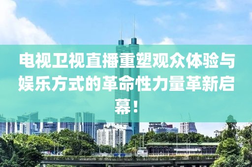 電視衛(wèi)視直播重塑觀眾體驗(yàn)與娛樂方式的革命性力量革新啟幕！