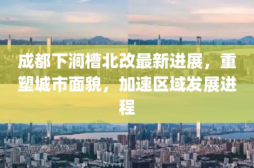 成都下澗槽北改最新進(jìn)展，重塑城市面貌，加速區(qū)域發(fā)展進(jìn)程