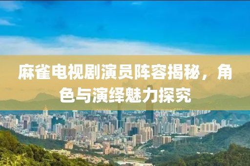 麻雀電視劇演員陣容揭秘，角色與演繹魅力探究
