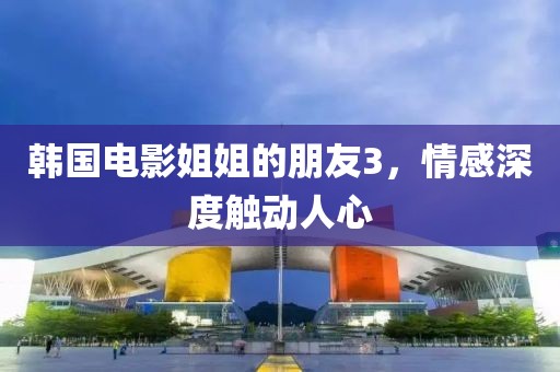 韓國電影姐姐的朋友3，情感深度觸動(dòng)人心