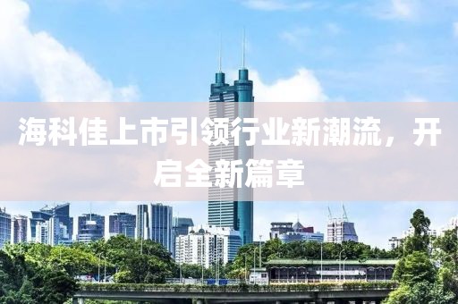 海科佳上市引領(lǐng)行業(yè)新潮流，開啟全新篇章