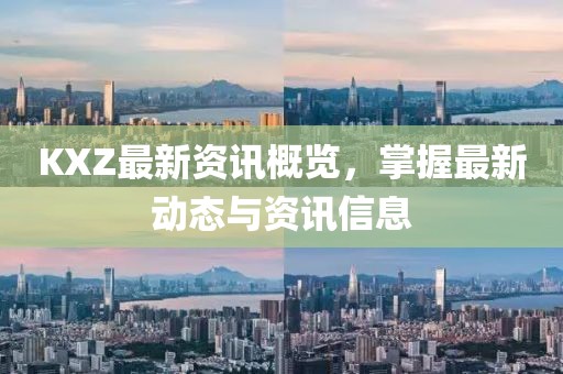 KXZ最新資訊概覽，掌握最新動(dòng)態(tài)與資訊信息