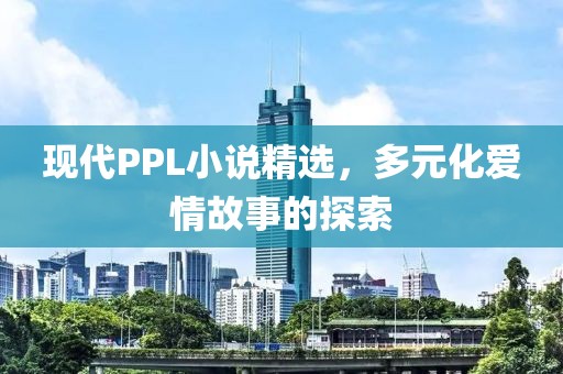 現(xiàn)代PPL小說精選，多元化愛情故事的探索