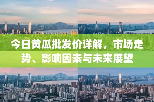 今日黃瓜批發(fā)價(jià)詳解，市場走勢、影響因素與未來展望