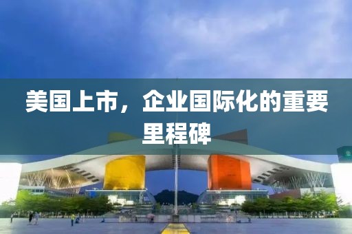 美國上市，企業(yè)國際化的重要里程碑