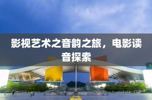 影視藝術(shù)之音韻之旅，電影讀音探索
