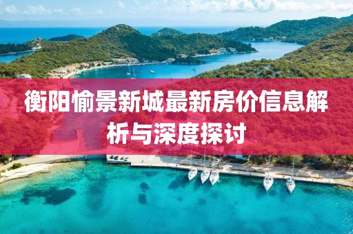衡陽(yáng)愉景新城最新房?jī)r(jià)信息解析與深度探討