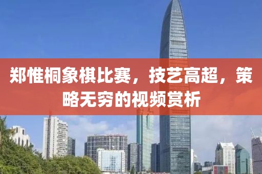 鄭惟桐象棋比賽，技藝高超，策略無(wú)窮的視頻賞析