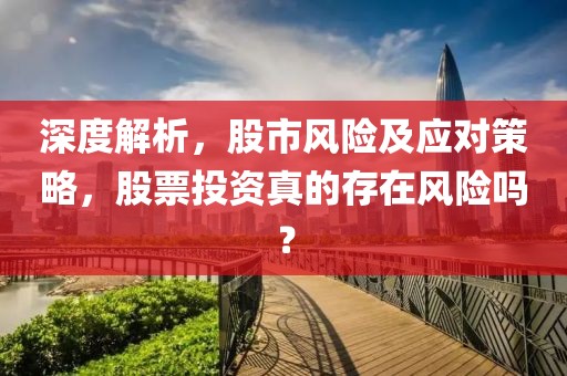 深度解析，股市風(fēng)險及應(yīng)對策略，股票投資真的存在風(fēng)險嗎？