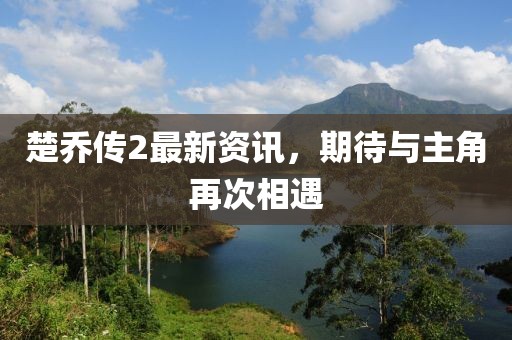 楚喬傳2最新資訊，期待與主角再次相遇