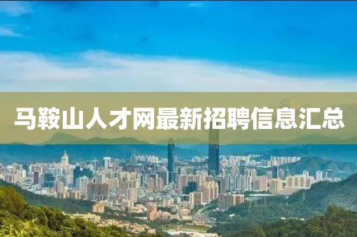 馬鞍山人才網(wǎng)最新招聘信息匯總