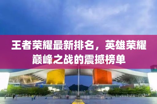 王者榮耀最新排名，英雄榮耀巔峰之戰(zhàn)的震撼榜單