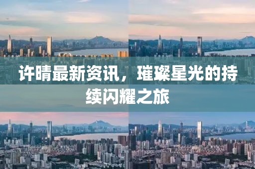 許晴最新資訊，璀璨星光的持續(xù)閃耀之旅