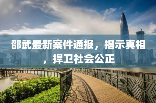 邵武最新案件通報(bào)，揭示真相，捍衛(wèi)社會(huì)公正