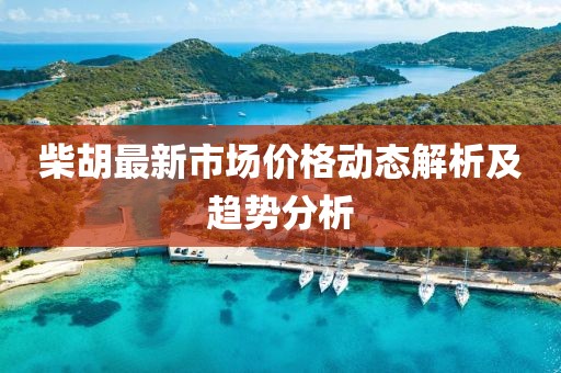 柴胡最新市場(chǎng)價(jià)格動(dòng)態(tài)解析及趨勢(shì)分析