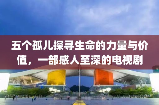 五個(gè)孤兒探尋生命的力量與價(jià)值，一部感人至深的電視劇