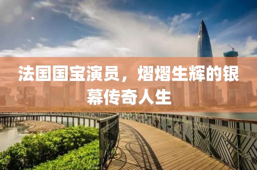 法國國寶演員，熠熠生輝的銀幕傳奇人生