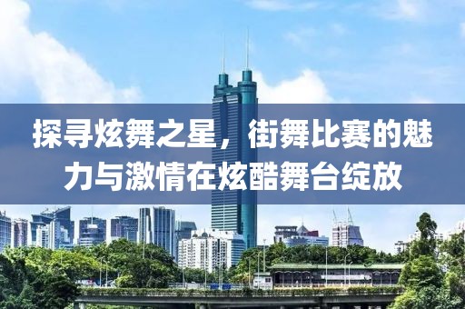 探尋炫舞之星，街舞比賽的魅力與激情在炫酷舞臺(tái)綻放