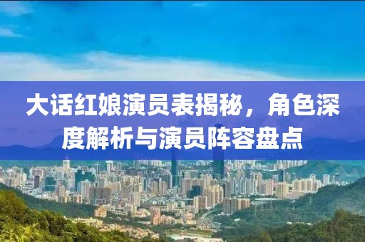 大話紅娘演員表揭秘，角色深度解析與演員陣容盤點(diǎn)