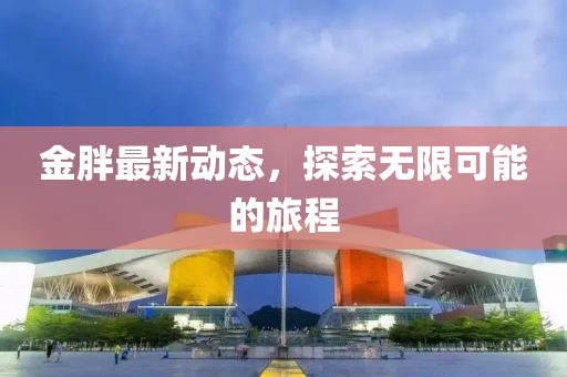 金胖最新動態(tài)，探索無限可能的旅程