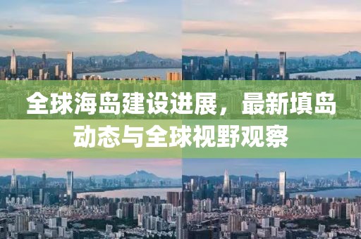 全球海島建設(shè)進(jìn)展，最新填島動(dòng)態(tài)與全球視野觀察
