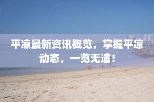 平?jīng)鲎钚沦Y訊概覽，掌握平?jīng)鰟討B(tài)，一覽無遺！