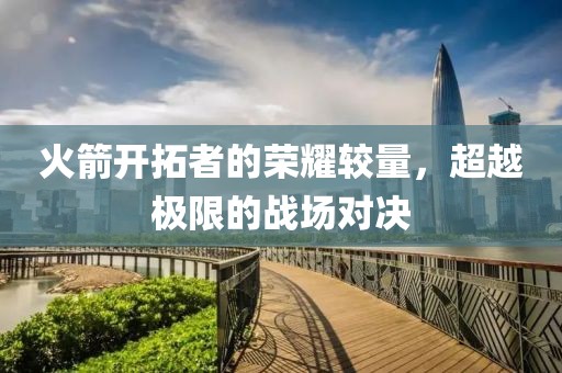 火箭開拓者的榮耀較量，超越極限的戰(zhàn)場(chǎng)對(duì)決