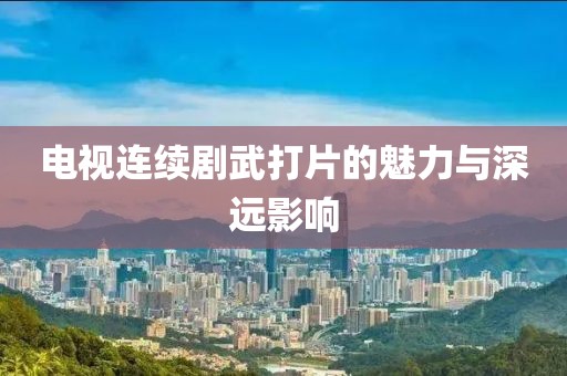 電視連續(xù)劇武打片的魅力與深遠(yuǎn)影響
