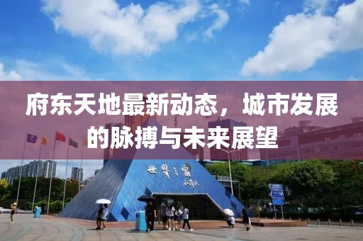 府東天地最新動態(tài)，城市發(fā)展的脈搏與未來展望