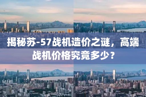 揭秘蘇-57戰(zhàn)機(jī)造價之謎，高端戰(zhàn)機(jī)價格究竟多少？
