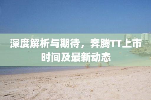 深度解析與期待，奔騰TT上市時間及最新動態(tài)