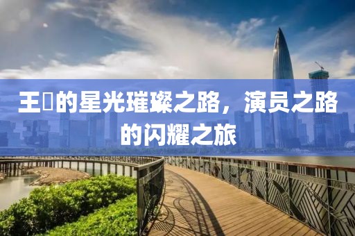 王玥的星光璀璨之路，演員之路的閃耀之旅