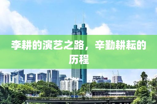 李耕的演藝之路，辛勤耕耘的歷程