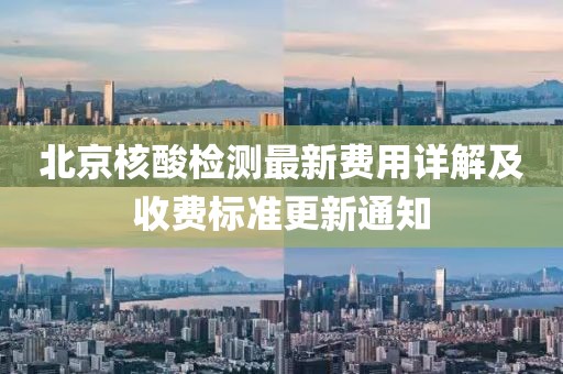 北京核酸檢測最新費用詳解及收費標(biāo)準(zhǔn)更新通知