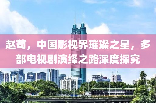 趙荀，中國影視界璀璨之星，多部電視劇演繹之路深度探究