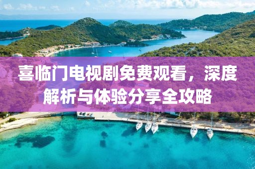 喜臨門電視劇免費(fèi)觀看，深度解析與體驗(yàn)分享全攻略