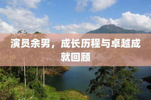 演員余男，成長歷程與卓越成就回顧