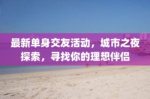 最新單身交友活動，城市之夜探索，尋找你的理想伴侶