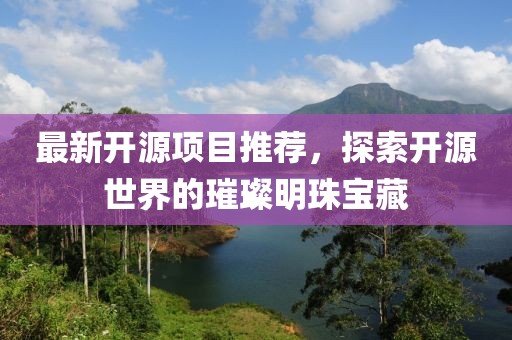 最新開源項目推薦，探索開源世界的璀璨明珠寶藏