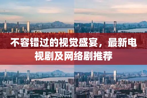 不容錯過的視覺盛宴，最新電視劇及網(wǎng)絡(luò)劇推薦