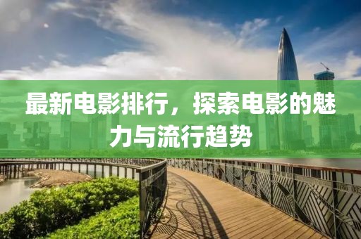 最新電影排行，探索電影的魅力與流行趨勢
