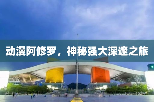 動漫阿修羅，神秘強(qiáng)大深邃之旅
